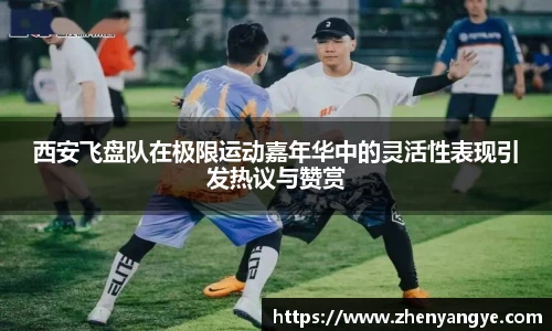 西安飞盘队在极限运动嘉年华中的灵活性表现引发热议与赞赏
